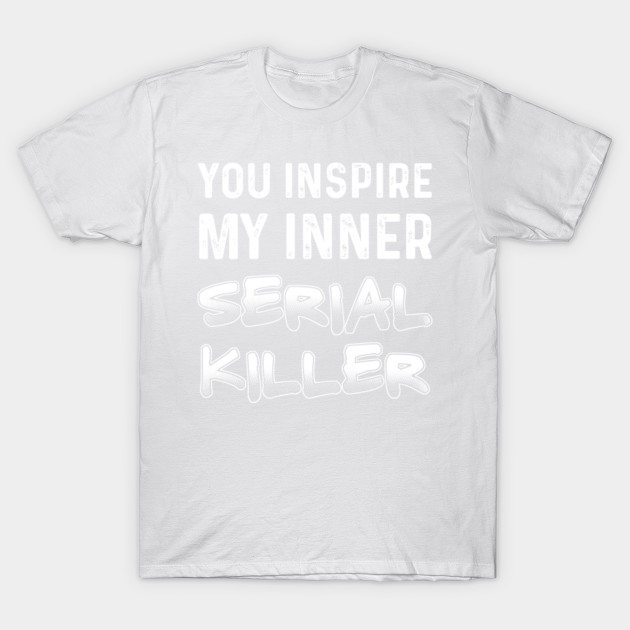 You Inspire My Inner Serial Killer T shirt T-Shirt-TOZ